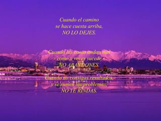 Cuando el camino se hace cuesta arriba, NO LO DEJES. Cuando las cosas andan mal - como a veces sucede - NO ABANDONES. Cuando no consigas resultados, y se sumen los problemas, NO TE RINDAS. 