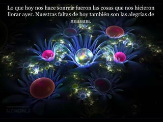 Lo que hoy nos hace sonreír fueron las cosas que nos hicieron llorar ayer. Nuestras faltas de hoy también son las alegrías de mañana. 