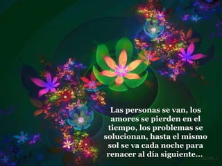 Las personas se van, los amores se pierden en el tiempo, los problemas se solucionan, hasta el mismo sol se va cada noche para renacer al día siguiente...   