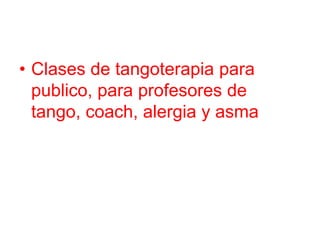 • Clases de tangoterapia para
publico, para profesores de
tango, coach, alergia y asma
 