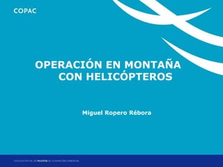 1. Título de sección MONTAÑA
    OPERACIÓN EN
         CON HELICÓPTEROS


           Miguel Ropero Rébora




                          Jornadas Técnicas de Helicópteros: Factores Operacionales
                                                    Madrid, 17 y 18 de abril de 2012
 