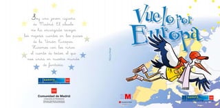 Soy una joven cigüeña
      de Madrid. El abuelo
    me ha encargado recoger
los mejores cuentos en los países
      de la Unión Europea.
     Haremos con los niños
    el cuento de todos, el que
  nos unirá en nuestro mundo
           de fantasía.
 