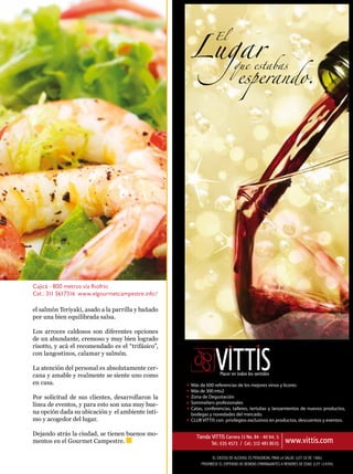 Cajicá - 800 metros vía Riofrío
Cel.: 311 5617316 www.elgourmetcampestre.info/

el salmón Teriyaki, asado a la parrilla y bañado
por una bien equilibrada salsa.

Los arroces caldosos son diferentes opciones
de un abundante, cremoso y muy bien logrado
risotto, y acá el recomendado es el “trifásico”,
con langostinos, calamar y salmón.

La atención del personal es absolutamente cer-
cana y amable y realmente se siente uno como
en casa.

Por solicitud de sus clientes, desarrollaron la
línea de eventos, y para esto son una muy bue-
na opción dada su ubicación y el ambiente ínti-
mo y acogedor del lugar.

Dejando atrás la ciudad, se tienen buenos mo-
mentos en el Gourmet Campestre.

                                                   29
 