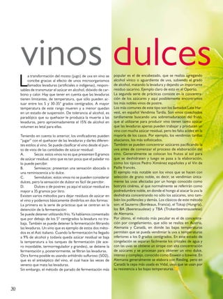 vinos dulces
     L
          a transformación del mosto (jugo) de uva en vino se         popular es el de encabezado, que se realiza agregando
          concibe gracias al efecto de unos microorganismos           alcohol vínico o aguardiente de uva, subiendo el grado
          llamados levaduras (artificiales o indígenas), respon-      de alcohol, matando la levadura y dejando un importante
     sables de transmutar el azúcar en alcohol, dióxido de car-       residuo sacarino. Ejemplo claro de esto es el Oporto.
     bono y calor. Hay que tener en cuenta que las levaduras          La segunda serie de prácticas consiste en la concentra-
     tienen limitantes, de temperatura, que sólo pueden ac-           ción de los azúcares y aquí posiblemente encontramos
     tuar entre los 5 y 30-35° grados centígrados. A mayor            los más nobles vinos de postre.
     temperatura de este rango mueren y a menor quedan                Los más comunes de este tipo son los llamados Late Har-
     en un estado de suspensión. De tolerancia al alcohol, es         vest, en español Vendimia Tardía. Son vinos cosechados
     paradójico que su quehacer le produzca la muerte a las           tardíamente buscando una sobremaduración del fruto,
     levaduras, pero aproximadamente el 15% de alcohol en             que al utilizarse para producir vino tienen tanto azúcar
     volumen es letal para ellas.                                     que las levaduras apenas pueden trabajar y producen un
                                                                      vino con mucha azúcar residual, pero les falta acidez en la
     Teniendo en cuenta lo anterior, los vinificadores pueden         mayoría de los casos. Por ejemplo, los vendimias tardías
     “jugar” con el quehacer de las levaduras y darles diferen-       alsacianos, los más sofisticados.
     tes estilos al vino. Se puede clasificar el vino desde el pun-   También se pueden concentrar azúcares pacificando la
     to de vista de las cantidades de azúcar residual:                uva antes de comenzar el proceso de elaboración del
     A.        Secos: estos vinos no es que presenten 0 gramos        vino. Generalmente se colocan los frutos al sol para
     de azúcar residual, sino que es tan poca que el paladar no       que se deshidraten y luego se pasa a la elaboración,
     lo puede percibir.                                               como los típicos Pedro Ximénez españoles y el Vin de
     B.        Semisecos: presentan una sensación abocada o           Paille francés.
     una reminiscencia a lo dulce.                                    El ejemplo más notable son los vinos que se hacen con
     C.        Semidulces: estos vinos no se pueden considerar        selección de grano noble, es decir, se vendimian única-
     dulces, pero la sensación de dulzor es fácil de percibir.        mente las uvas afectadas por un hongo conocido como
     D.        Dulces o de postres: ya aquí el azúcar residual es     botrytis cinérea, al que normalmente se referirán como
     mayor a 35 gramos por litro.                                     podredumbre noble, en donde el hongo al atacar la uva la
     Existen varios métodos para dejar residuos de azúcar en          deshidrata concentrando no sólo los azúcares, sino tam-
     el vino y podemos básicamente dividirlos en dos formas:          bién los polifenoles y demás. Los clásicos de este método
     La primera es la serie de prácticas que se centran en la         son: el Sauterns (Bordeaux, Francia), el Tokaji (Hungría),
     detención de la fermentación:                                    los BA (Beerenauslese) y TBA (Trokenbeerenauselese)
     Se puede detener utilizando frío. Ya habíamos comentado          de Alemania.
     que por debajo de los 5° centígrados la levadura no tra-         Por último, el método más peculiar es el de concentra-
     baja. También se puede detener la fermentación filtrando         ción por congelamiento, que sólo se realiza en Austria,
     las levaduras. Un vino que es ejemplo de estos dos méto-         Alemania y Canadá, en donde las bajas temperaturas
     dos es el Asti italiano. Cuando la fermentación ha llegado       permiten que se pueda vendimiar la uva a temperaturas
     a 9% de alcohol y todavía queda azúcar residual se baja          inferiores a los 0 grados centígrados. En este estado de
     la temperatura a los tanques de fermentación (de ace-            congelación se separan fácilmente los cristales de agua y
     ro inoxidable, termorregulador y grandes), se detiene la         con las uvas se obtiene un sirope con alta concentración
     fermentación y, posteriormente, se filtran las levaduras.        de azúcares y se procesan para obtener un vino dulce,
     Otra forma posible es usando anhídrido sulfuroso (SO2),          intenso y complejo, conocido como Eiswein o Icewine. En
     que es el antiséptico del vino, el cual hace las veces de        Alemania generalmente se elabora con Riesling, pero en
     veneno que mata las levaduras.                                   Canadá la cepa más usada es Vidal, uvas que se usan por
     Sin embargo, el método de parado de fermentación más             su resistencia a las bajas temperaturas.




30
 