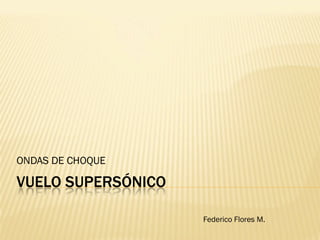 VUELO SUPERSÓNICO
ONDAS DE CHOQUE
Federico Flores M.
 
