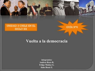 UNIDAD 3 CHILE EN EL SIGLO XX GUÍA N°6 Vuelta a la democracia integrantes: Andrea Roco R. Felipe Muñoz G. Italo Rossi Z. 
