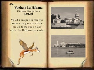Vuelta a La Habana Cástulo  Gregorisch 12/1/03 Volaba mi pensamiento  como una gacela alada,  en un fantástico viaje  hacia La Habana pasada.  #64 