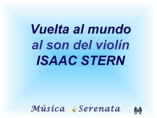 Música Serenata
Vuelta al mundo
al son del violín
ISAAC STERN
 