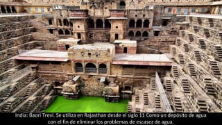 India: Baori Trevi. Se utiliza en Rajasthan desde el siglo 11 Como un depósito de agua
con el fin de eliminar los problemas de escasez de agua.
 