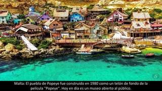Malta: El pueblo de Popeye fue construido en 1980 como un telón de fondo de la
película "Popeye". Hoy en día es un museo abierto al público.
 