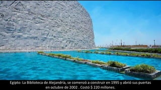 Egipto: La Biblioteca de Alejandría, se comenzó a construir en 1995 y abrió sus puertas
en octubre de 2002 . Costó $ 220 millones.
 