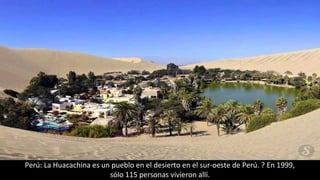 Perú: La Huacachina es un pueblo en el desierto en el sur-oeste de Perú. ? En 1999,
sólo 115 personas vivieron allí.
 
