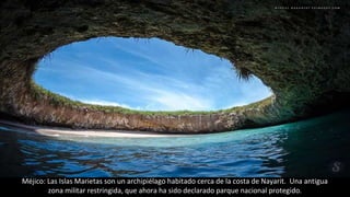 Méjico: Las Islas Marietas son un archipiélago habitado cerca de la costa de Nayarit. Una antigua
zona militar restringida, que ahora ha sido declarado parque nacional protegido.
 