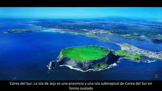 Corea del Sur: La isla de Jeju es una provincia y una isla subtropical de Corea del Sur en
forma ovalada
 
