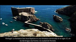 Portugal: La fortaleza Sao Jouo Baptista es una fortaleza construida en el siglo 17, en
los Berlengas isla frente a la ciudad de Peniche.
 
