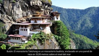 Bután: El monasterio Takshang es un monasterio budista, enclavado en una pared de
roca en 3120 metros sobre el nivel del mar
 