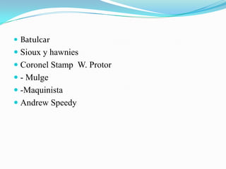  Batulcar
 Sioux y hawnies
 Coronel Stamp W. Protor
 - Mulge
 -Maquinista
 Andrew Speedy
 