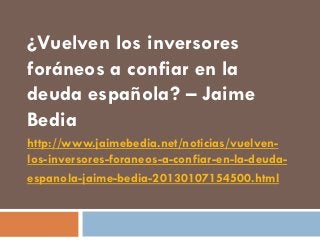 ¿Vuelven los inversores
foráneos a confiar en la
deuda española? – Jaime
Bedia
http://www.jaimebedia.net/noticias/vuelven-
los-inversores-foraneos-a-confiar-en-la-deuda-
espanola-jaime-bedia-20130107154500.html
 