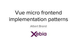 Vue micro frontend
implementation patterns
Albert Brand
 