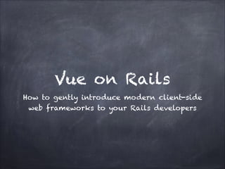 Vue on Rails
How to gently introduce modern client-side
web frameworks to your Rails developers
 