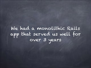 We had a monolithic Rails
app that served us well for
over 3 years
 
