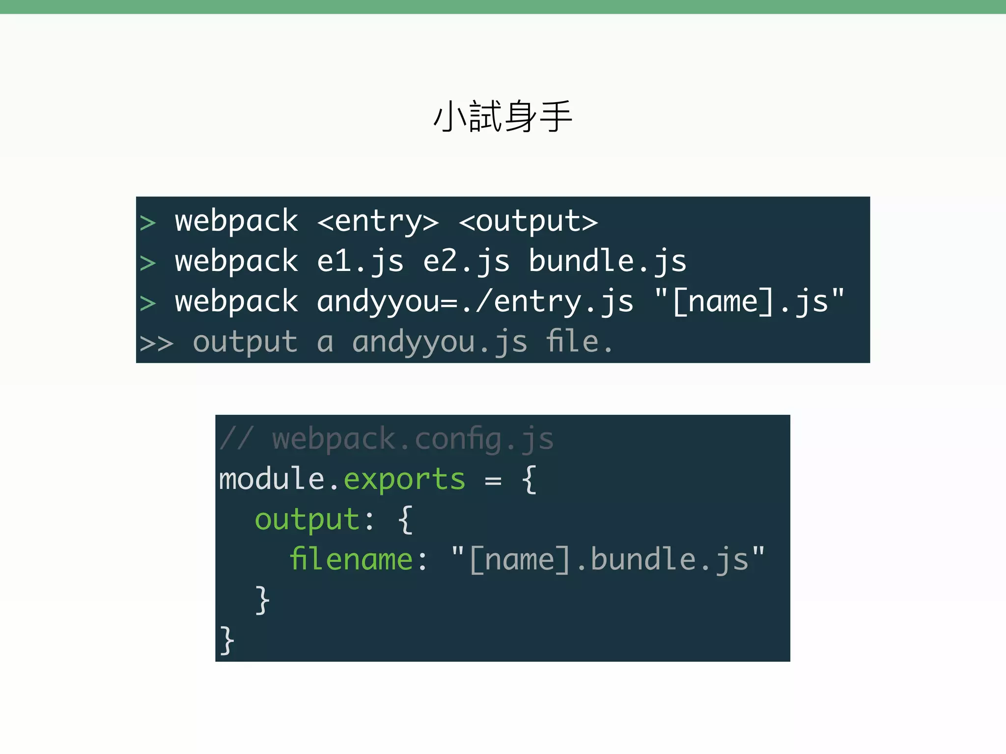 > webpack <entry> <output>
> webpack e1.js e2.js bundle.js
> webpack andyyou=./entry.js "[name].js"
>> output a andyyou.js ﬁle.
// webpack.conﬁg.js
module.exports = {
output: {
ﬁlename: "[name].bundle.js"
}
}
 