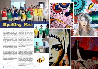 Last term students from Years 3-9
competed in the second annual
BVIS Spelling Bee. The aim of the
Spelling Bee is to raise the profile of
spelling within the school and allow
students to broaden their knowl-
edge of spelling rules and learn how
to apply them to unfamiliar words.
In addition they develop a pride
in their skills and achievements
outside of the classroom and build
confidence in their own abilities.
All students participated in the first
round, spelling 30 words of increas-
ing difficulty and gaining valuable
points for their houses. Students
were very excited to see who the
top spellers in their class were. The
top scorers from each year group
competed in a timed second round
before the hotly contested junior
and senior grand finals were held.
There was a lot of support for all the
Houses but congratulations went to
Hue as the overall winners!
Trong học kỳ vừa qua, các em học
sinh từ Lớp 3 đến Lớp 9 đã tham gia
Cuộc thi đánh vần lần thứ hai của
Trường BVIS. Mục tiêu của cuộc
thi này là nhằm nâng cao nhận thức
của các em về tầm quan trọng của
kỹ năng đánh vần trong nhà trường.
Cuộc thi còn giúp các em học sinh
mở rộng kiến thức về các quy tắc
đánh vần và học cách ứng dụng
những quy tắc này cho các từ mới.
Đồng thời, các em sẽ tự tin hơn với
những kỹ năng và khả năng của bản
thân cũng như những thành tích
bên ngoài lớp học.
Tất cả các em học sinh đã tham gia
đánh vần 30 từ với độ khó tăng dần
trong Vòng 1 và giành được những
điểm số quý giá cho Đội của mình.
Các em đều rất hào hứng muốn biết
ai là những người đánh vần giỏi nhất
trong lớp. Những học sinh đánh vần
giỏi nhất của mỗi lớp sẽ tham gia thi
đấu trong Vòng 2 có tính thời gian
và sau đó tham gia vòng chung kết
rất hấp dẫn dành cho khối Tiểu học
và Trung học. Tất cả các Đội đều
nhận được sự cổ vũ rất nhiệt tình và
Đội Huế là đội đã giành được chiến
thắng chung cuộc!
Spelling Bee
BVIS HANOI
VUE POINT | TERM 2 98
 