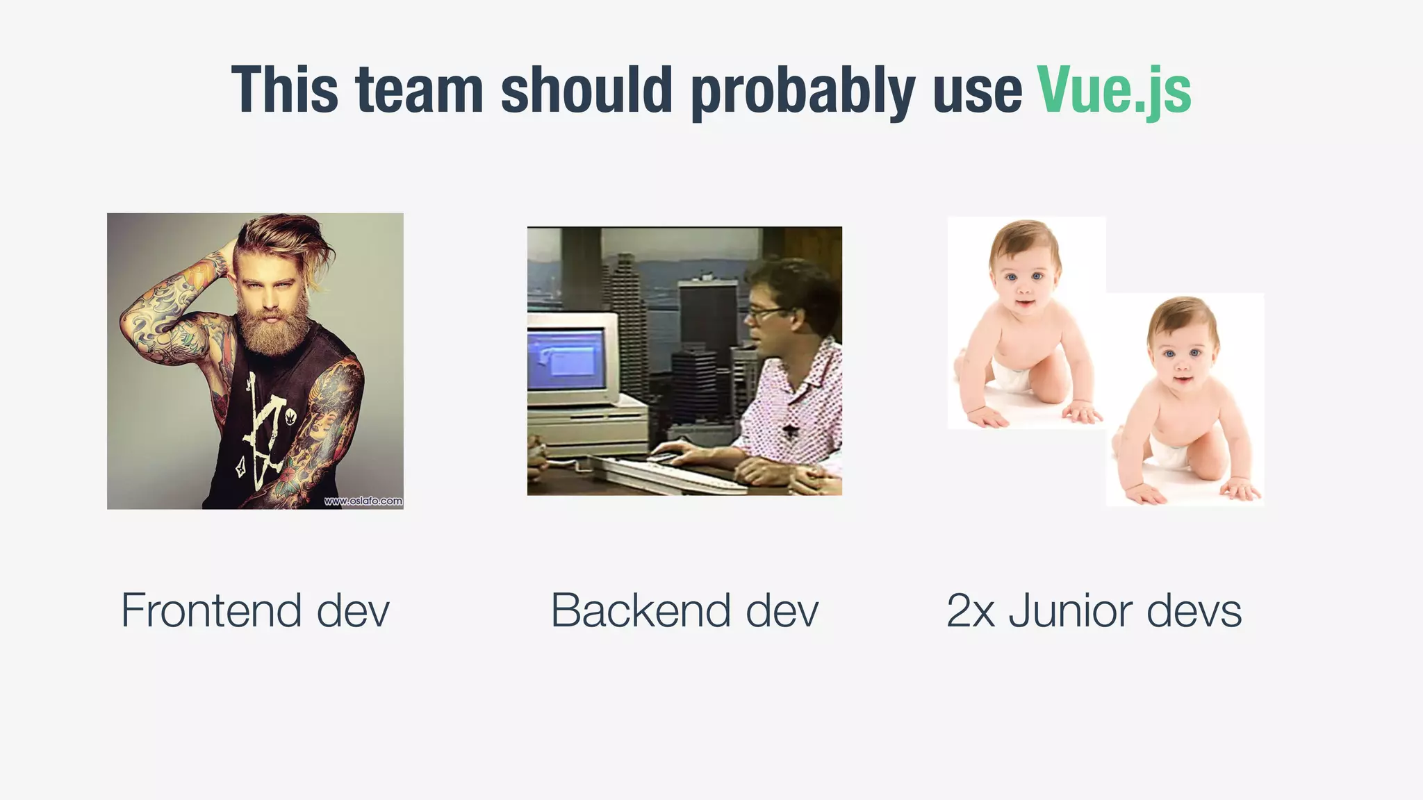 This team should probably use Vue.js
Frontend dev 2x Junior devsBackend dev
 