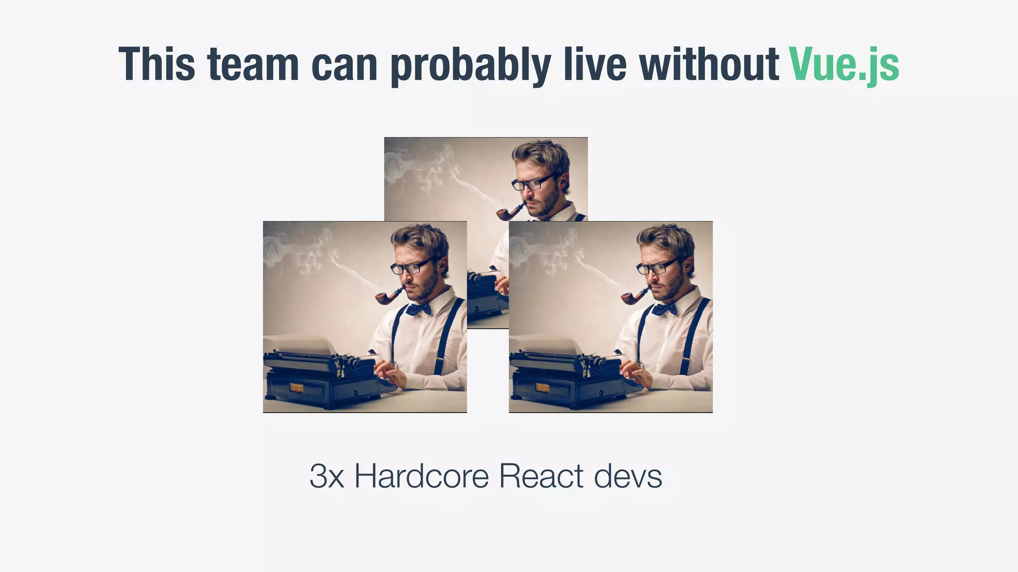 This team can probably live without Vue.js
3x Hardcore React devs
 