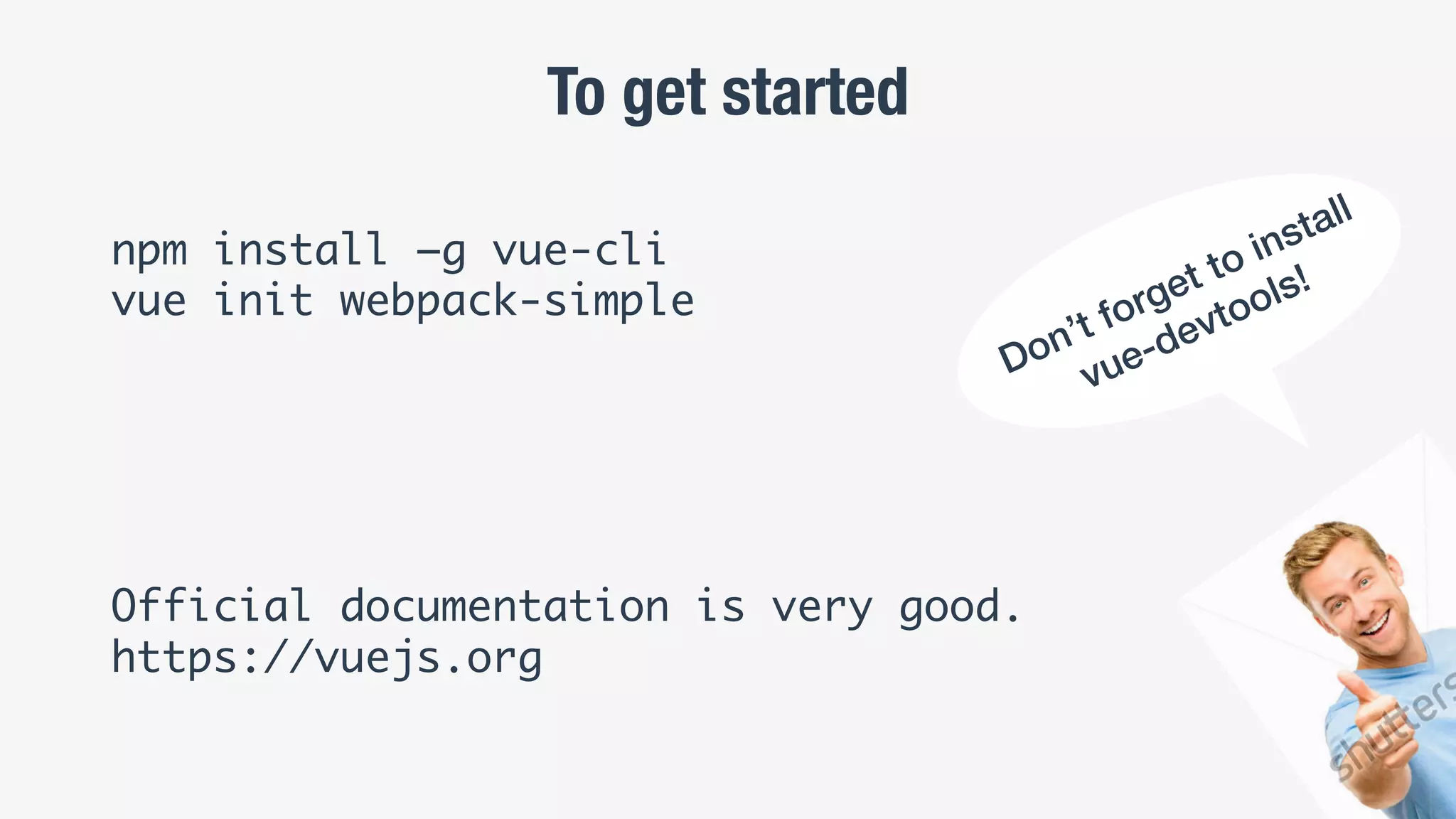 To get started
npm install –g vue-cli
vue init webpack-simple
Official documentation is very good.
https://vuejs.org
 