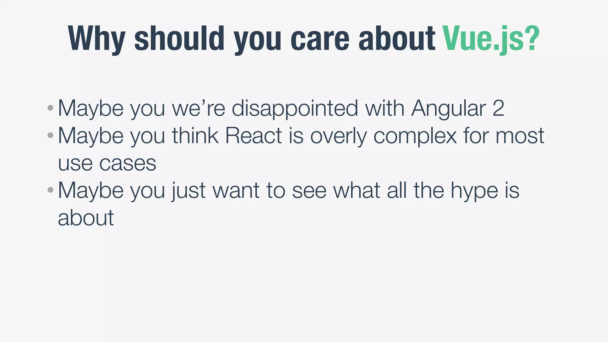Why should you care about Vue.js?
• Maybe you we’re disappointed with Angular 2
• Maybe you think React is overly complex for most
use cases
• Maybe you just want to see what all the hype is
about
 
