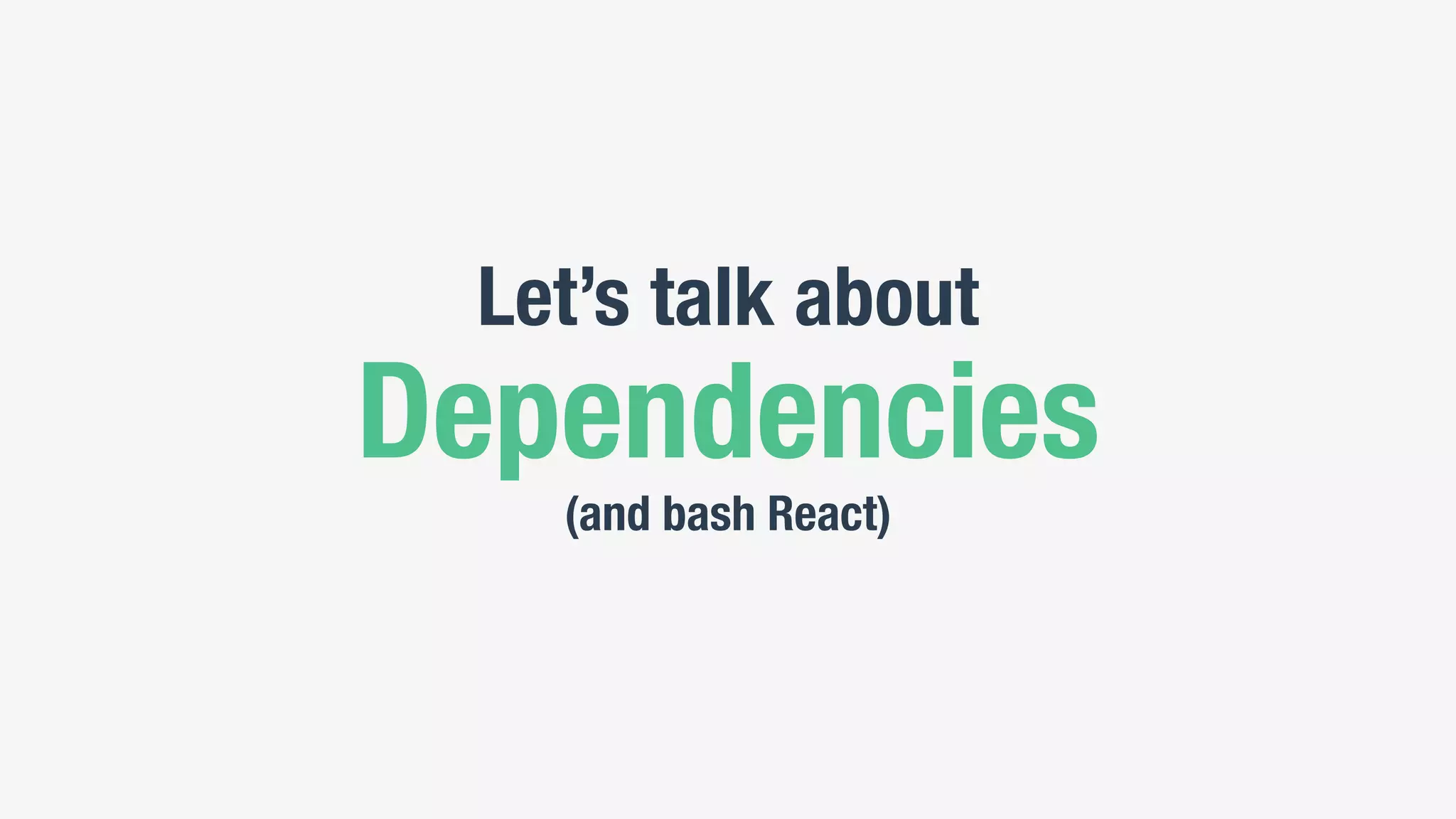 Let’s talk about
Dependencies
(and bash React)
 