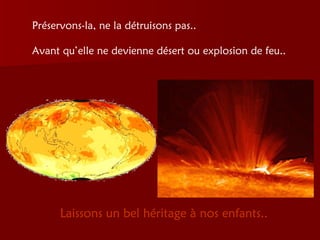 Préservons-la, ne la détruisons pas..  Avant qu’elle ne devienne désert ou explosion de feu.. Laissons un bel héritage à nos enfants.. 