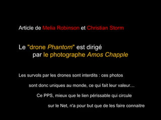 Article de Melia Robinson et Christian Storm
Le "drone Phantom" est dirigé
par le photographe Amos Chapple
Les survols par les drones sont interdits : ces photos
sont donc uniques au monde, ce qui fait leur valeur…
Ce PPS, mieux que le lien périssable qui circule
sur le Net, n'a pour but que de les faire connaitre
 