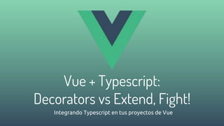 Vue + Typescript:
Decorators vs Extend, Fight!
Integrando Typescript en tus proyectos de Vue
 