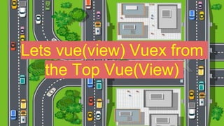 Lets vue(view) Vuex from
the Top Vue(View)
 
