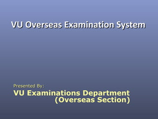 VU Overseas Examination System




Presented By:
VU Examinations Department
         (Overseas Section)
 