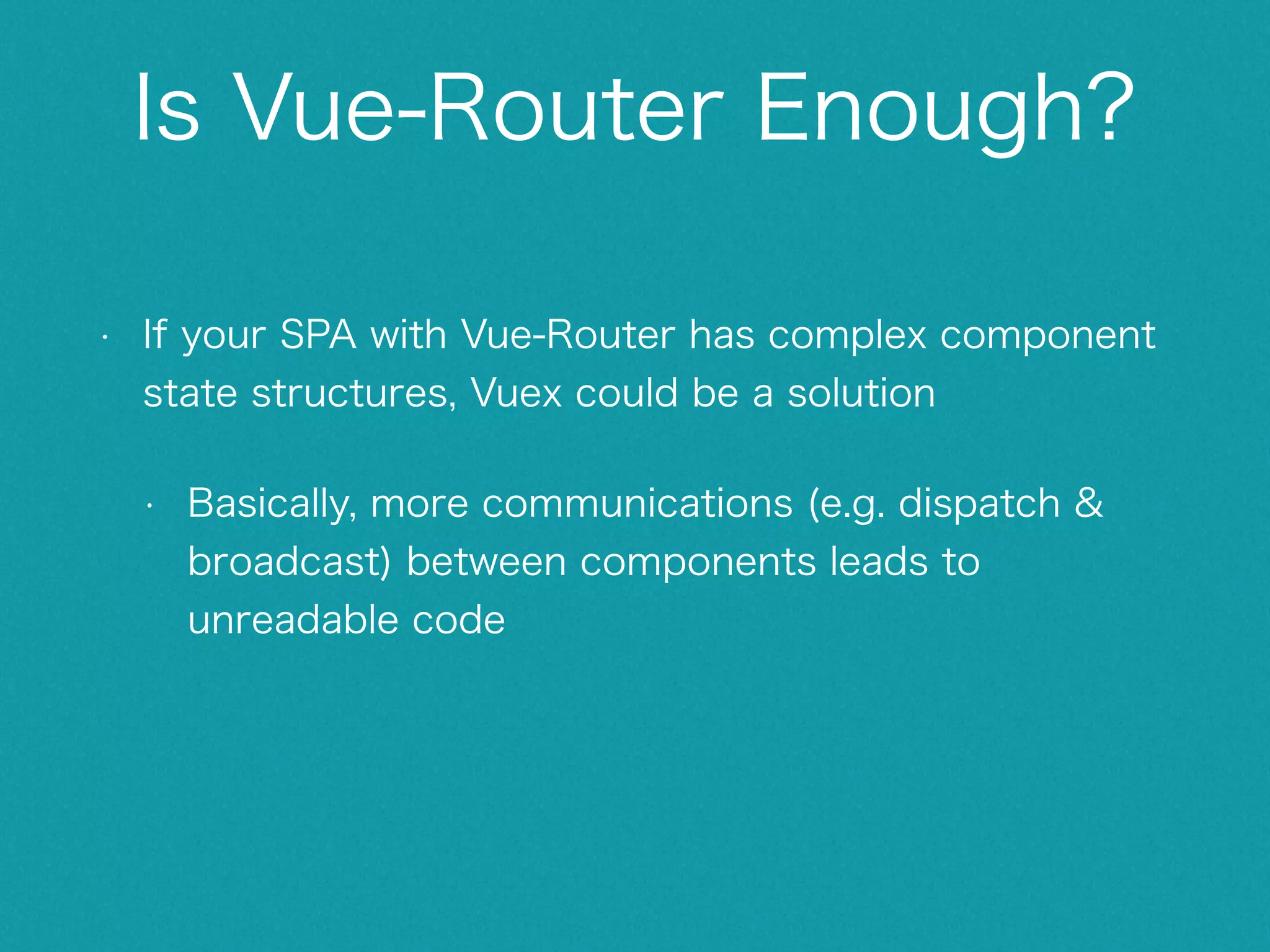 Vue 2.0 API Changes • Lots of APIs are deprecated https://github.com/vuejs/vue/issues/2873 • Filter! (e.g. <span v-text="message | reverse"></span>) • only available in text interpolations {{}} • no build-in filters • vm.$dispatch -> Vuex event bus • vm.$appendTo -> Just use native DOM API • v-for $index & $key -> (value, index) in arr, (value, key) in obj • etc. 