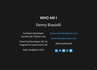 WHO AM I
Denny Biasiolli
Full Stack Developer
(JavaScript, Python, Go)
Front End Developer UX/ UI
Fingerprint Supervision ...