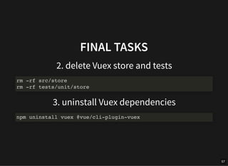 FINAL TASKS
2. delete Vuex store and tests
3. uninstall Vuex dependencies
rm -rf src/store
rm -rf tests/unit/store
npm uni...