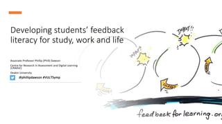 Developing students’ feedback
literacy for study, work and life
Associate Professor Phillip (Phill) Dawson
Centre for Research in Assessment and Digital Learning
(CRADLE)
Deakin University
@phillipdawson #VULTSymp
 