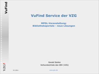 VuFind


                     VuFind Service der VZG

                             MPDL-Veranstaltung:
                     Bibliotheksportale - neue Lösungen




                                   Gerald Steilen
                           Verbundzentrale des GBV (VZG)

         31.5.2011                  www.gbv.de
 