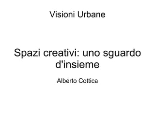 Visioni Urbane Spazi creativi: uno sguardo d'insieme Alberto Cottica 