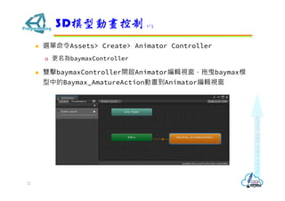 ? xAssets> Create> Animator Controller
? baymaxController
? pbaymaxController_Animator݋ҕҷbaymaxģ
еBaymax_AmatureActionӮAnimator݋ҕ
3Dģ̈́Ӯ 1/3
22
 