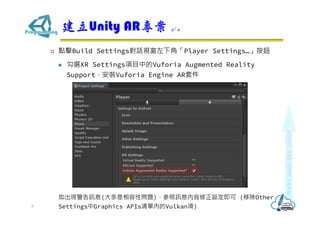? cBuild SettingsԒҕ½ǡPlayer Settingso
? xXR SettingsĿеVuforia Augmented Reality
SupportbVuforia Engine AR׼
FӍϢ(Ԇ})ӍϢO (ƳOther
SettingsGraphics APIs΃ȵVulkan)
Unity AR 4/4
8
 