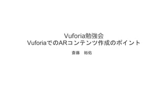 Vuforia勉強会
VuforiaでのARコンテンツ作成のポイント
斎藤 裕佑
 