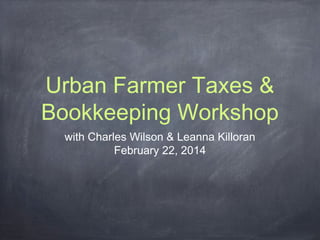 Urban Farmer Taxes &
Bookkeeping Workshop
with Charles Wilson & Leanna Killoran
February 22, 2014

 