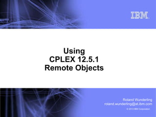© 2013 IBM Corporation
®
Using
CPLEX 12.5.1
Remote Objects
Roland Wunderling
roland.wunderling@at.ibm.com
 