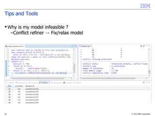 © 2014 IBM Corporation42
Tips and Tools
 Why is my model infeasible ?
–Conflict refiner Fix/relax model→
 
