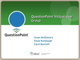 Susan McGlamery Paula Rumbaugh Carol Bonnefil QuestionPoint Virtual User Group 